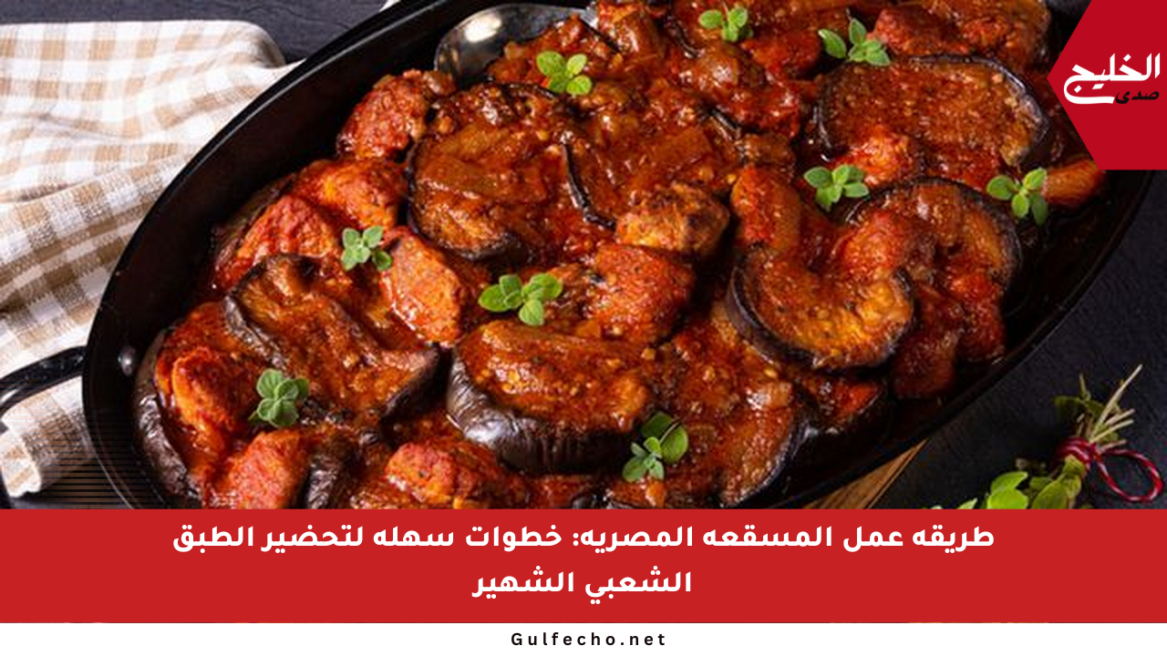 طريقة عمل المسقعة المصرية: خطوات سهلة لتحضير الطبق الشعبي الشهير